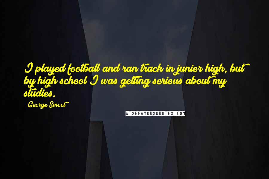 George Smoot Quotes: I played football and ran track in junior high, but by high school I was getting serious about my studies.