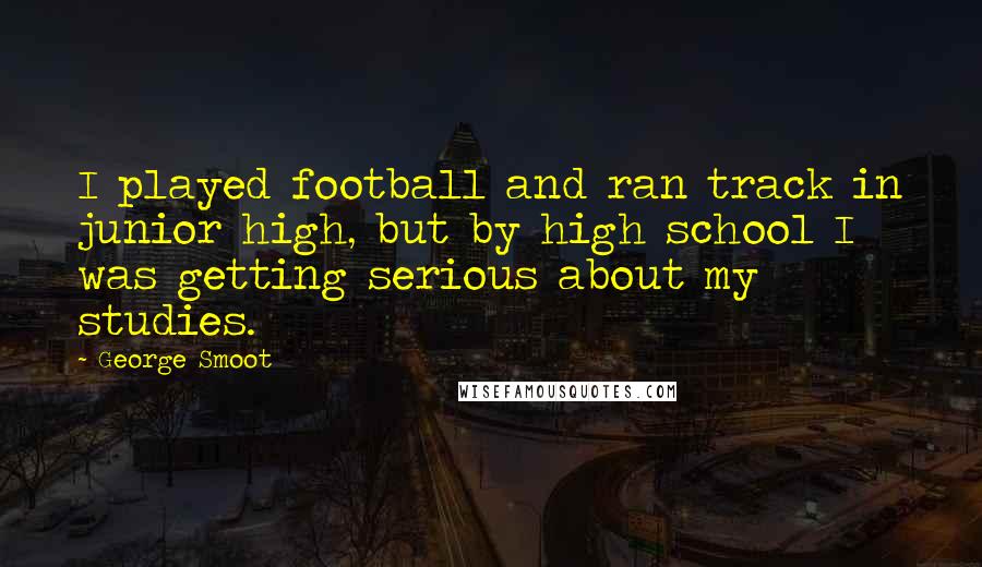 George Smoot Quotes: I played football and ran track in junior high, but by high school I was getting serious about my studies.