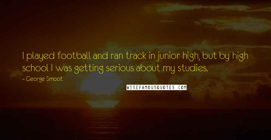 George Smoot Quotes: I played football and ran track in junior high, but by high school I was getting serious about my studies.