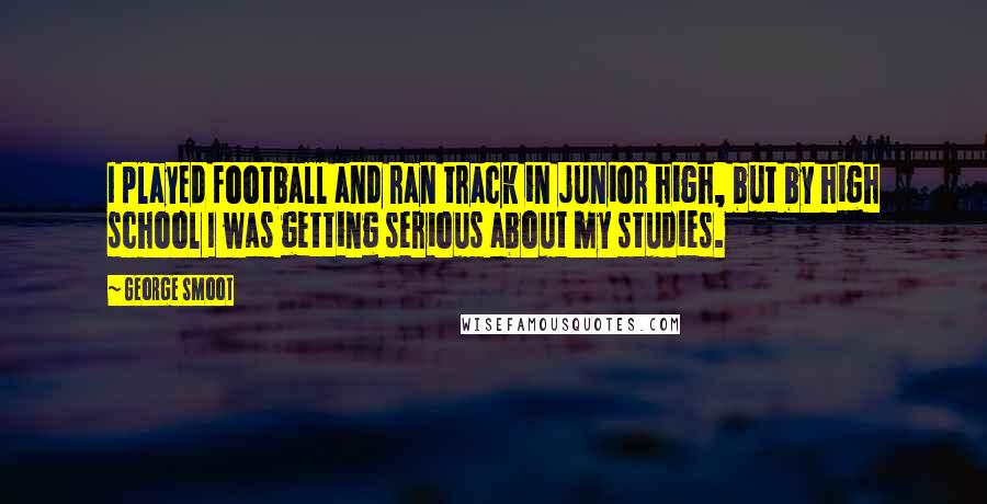 George Smoot Quotes: I played football and ran track in junior high, but by high school I was getting serious about my studies.