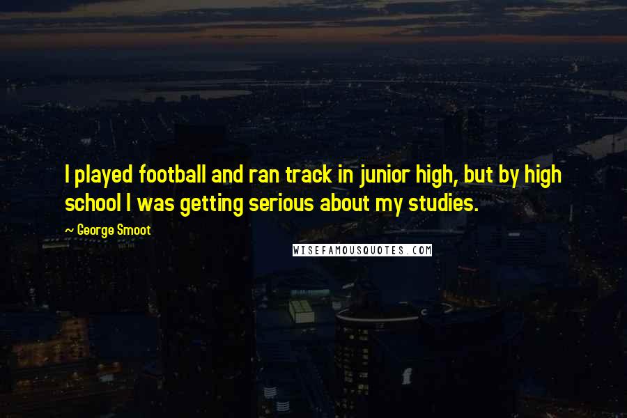 George Smoot Quotes: I played football and ran track in junior high, but by high school I was getting serious about my studies.