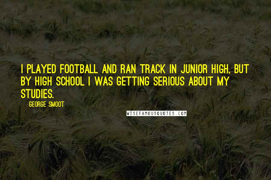 George Smoot Quotes: I played football and ran track in junior high, but by high school I was getting serious about my studies.