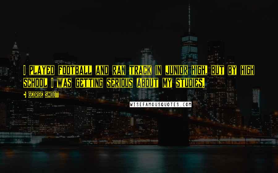 George Smoot Quotes: I played football and ran track in junior high, but by high school I was getting serious about my studies.
