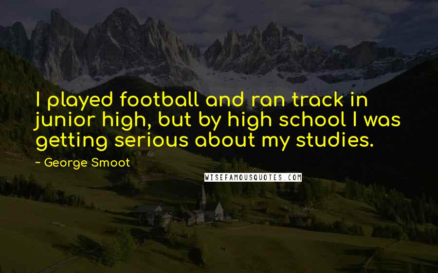 George Smoot Quotes: I played football and ran track in junior high, but by high school I was getting serious about my studies.