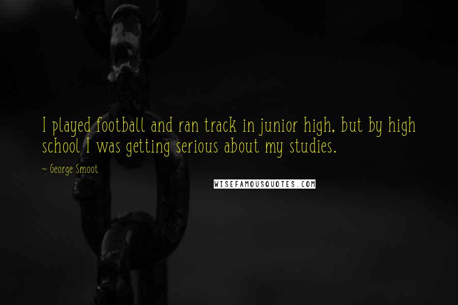 George Smoot Quotes: I played football and ran track in junior high, but by high school I was getting serious about my studies.