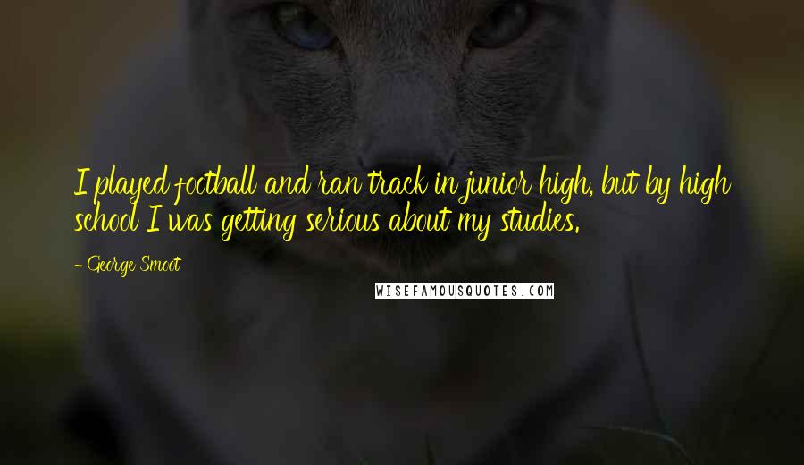 George Smoot Quotes: I played football and ran track in junior high, but by high school I was getting serious about my studies.