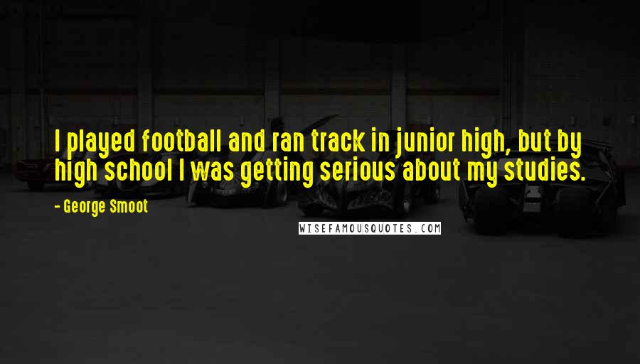 George Smoot Quotes: I played football and ran track in junior high, but by high school I was getting serious about my studies.