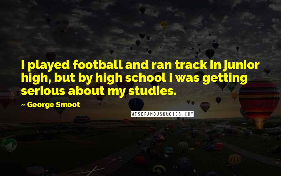 George Smoot Quotes: I played football and ran track in junior high, but by high school I was getting serious about my studies.