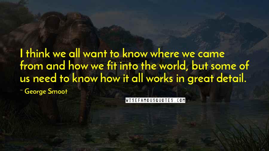 George Smoot Quotes: I think we all want to know where we came from and how we fit into the world, but some of us need to know how it all works in great detail.