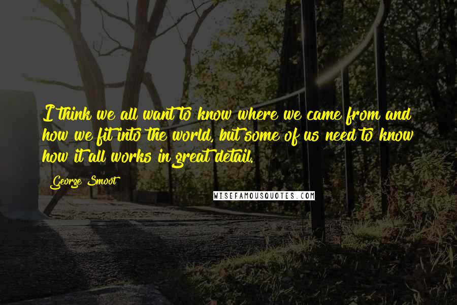 George Smoot Quotes: I think we all want to know where we came from and how we fit into the world, but some of us need to know how it all works in great detail.