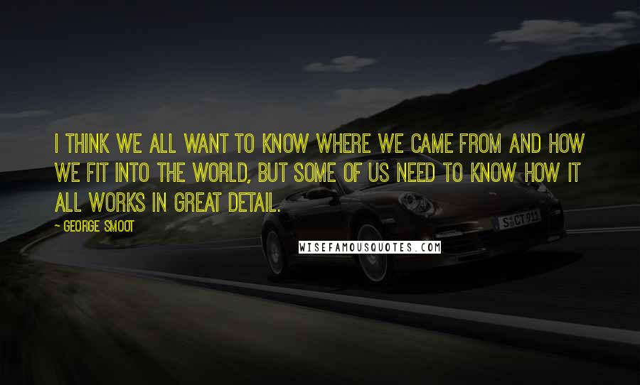 George Smoot Quotes: I think we all want to know where we came from and how we fit into the world, but some of us need to know how it all works in great detail.