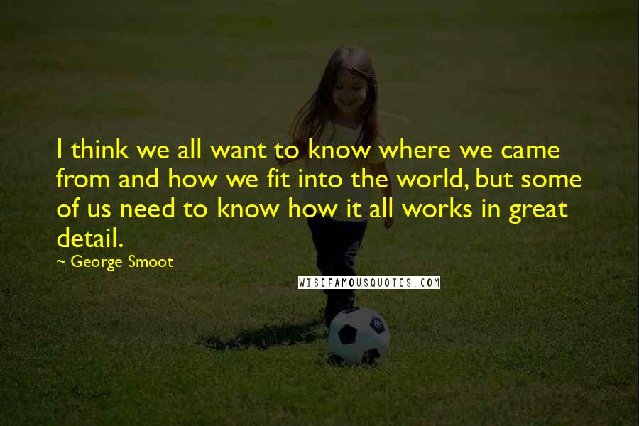 George Smoot Quotes: I think we all want to know where we came from and how we fit into the world, but some of us need to know how it all works in great detail.