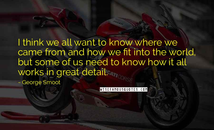 George Smoot Quotes: I think we all want to know where we came from and how we fit into the world, but some of us need to know how it all works in great detail.