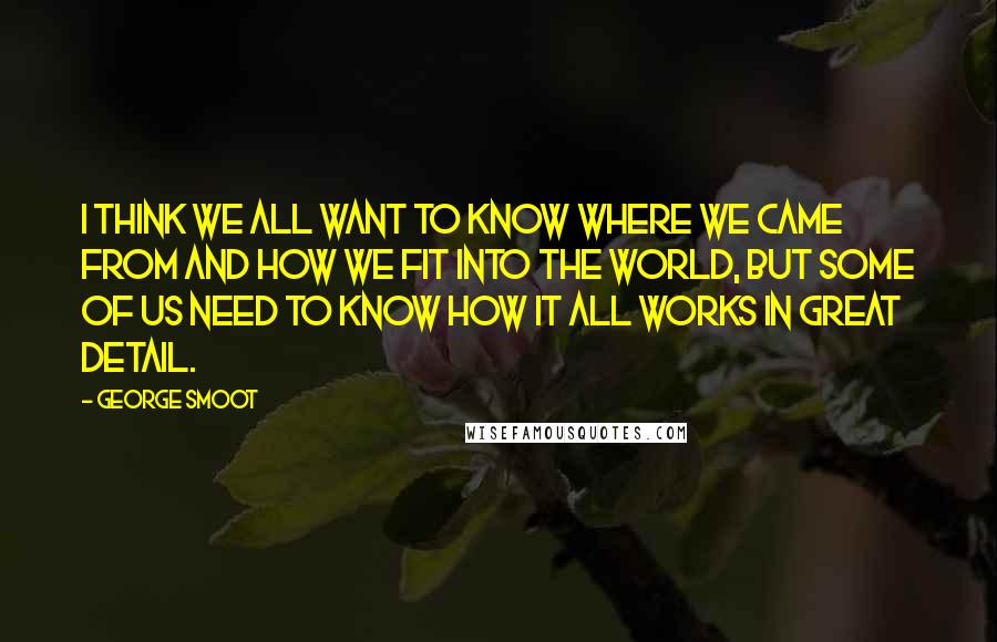 George Smoot Quotes: I think we all want to know where we came from and how we fit into the world, but some of us need to know how it all works in great detail.