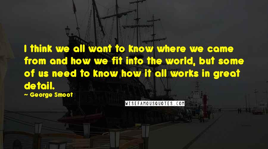 George Smoot Quotes: I think we all want to know where we came from and how we fit into the world, but some of us need to know how it all works in great detail.