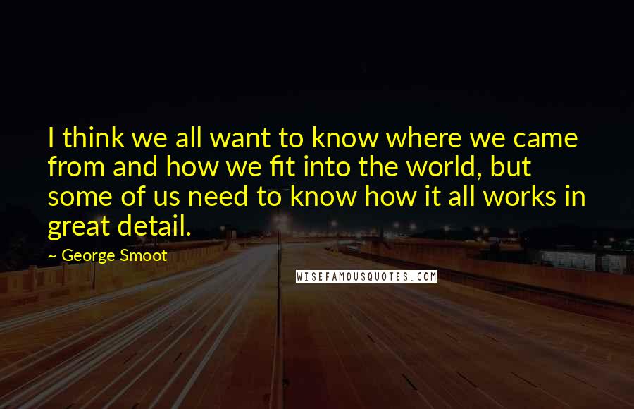 George Smoot Quotes: I think we all want to know where we came from and how we fit into the world, but some of us need to know how it all works in great detail.