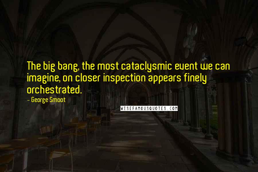 George Smoot Quotes: The big bang, the most cataclysmic event we can imagine, on closer inspection appears finely orchestrated.