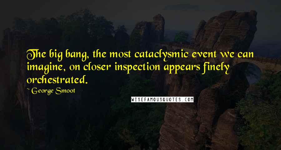 George Smoot Quotes: The big bang, the most cataclysmic event we can imagine, on closer inspection appears finely orchestrated.