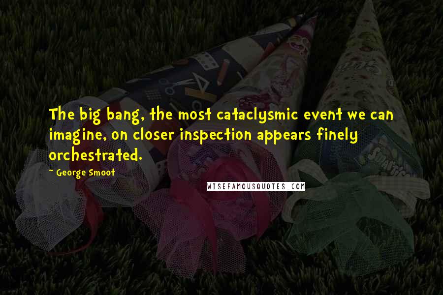 George Smoot Quotes: The big bang, the most cataclysmic event we can imagine, on closer inspection appears finely orchestrated.