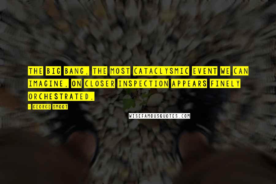 George Smoot Quotes: The big bang, the most cataclysmic event we can imagine, on closer inspection appears finely orchestrated.