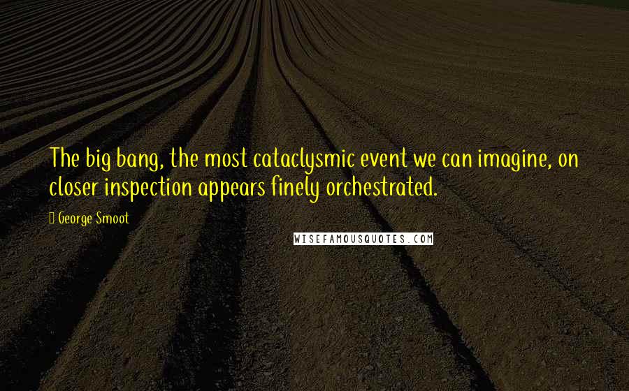 George Smoot Quotes: The big bang, the most cataclysmic event we can imagine, on closer inspection appears finely orchestrated.