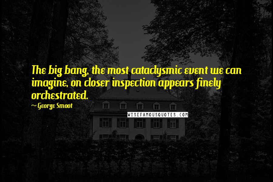 George Smoot Quotes: The big bang, the most cataclysmic event we can imagine, on closer inspection appears finely orchestrated.