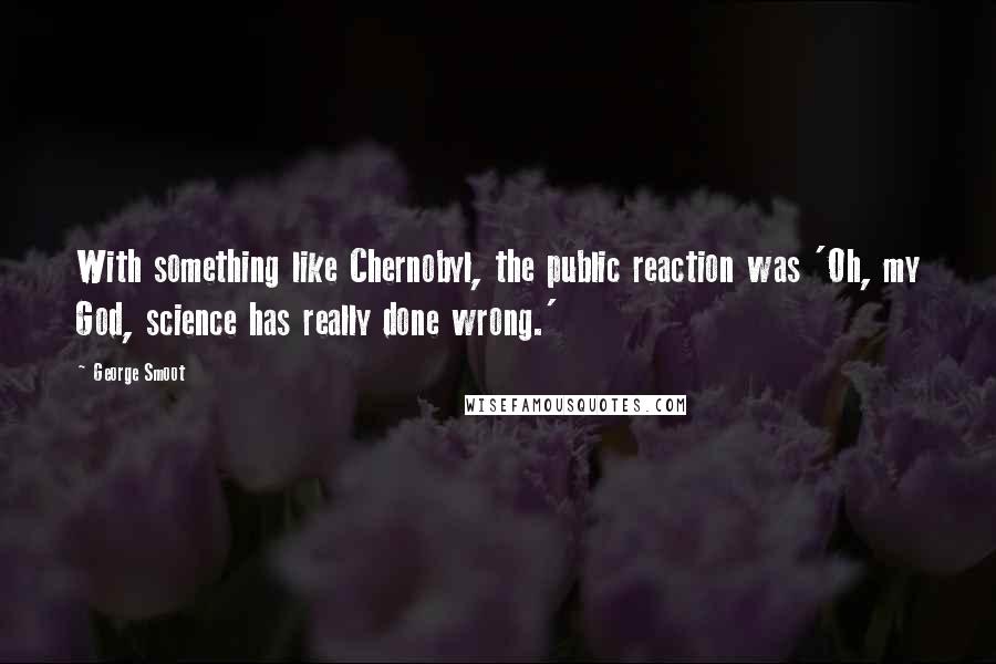 George Smoot Quotes: With something like Chernobyl, the public reaction was 'Oh, my God, science has really done wrong.'