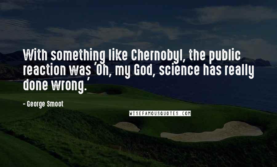 George Smoot Quotes: With something like Chernobyl, the public reaction was 'Oh, my God, science has really done wrong.'