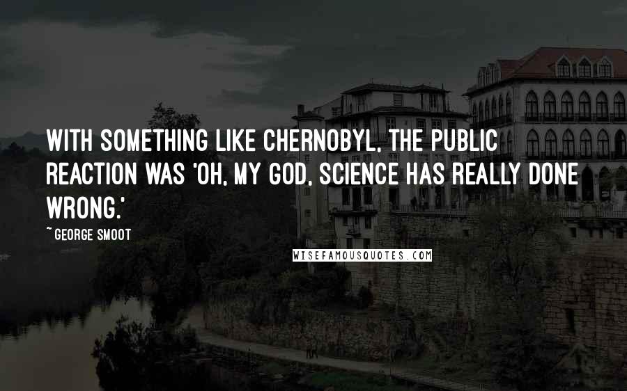 George Smoot Quotes: With something like Chernobyl, the public reaction was 'Oh, my God, science has really done wrong.'