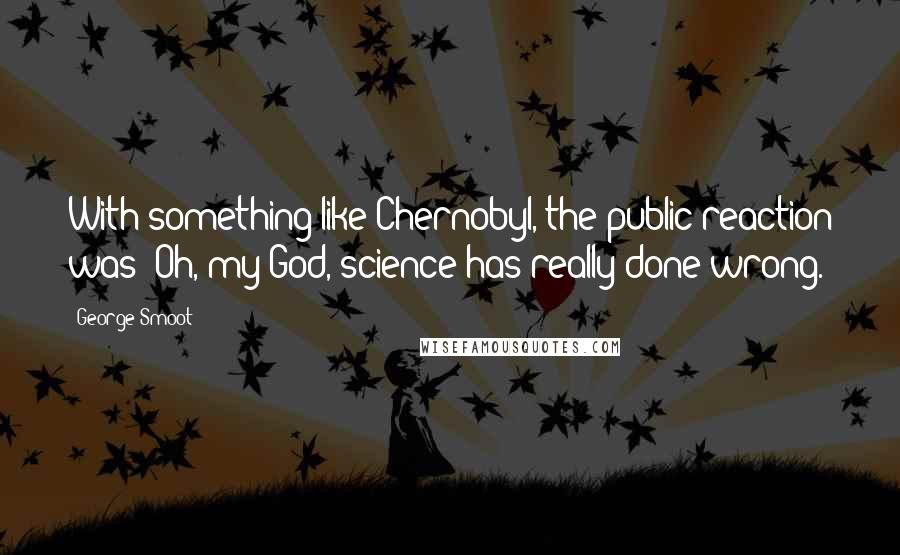 George Smoot Quotes: With something like Chernobyl, the public reaction was 'Oh, my God, science has really done wrong.'