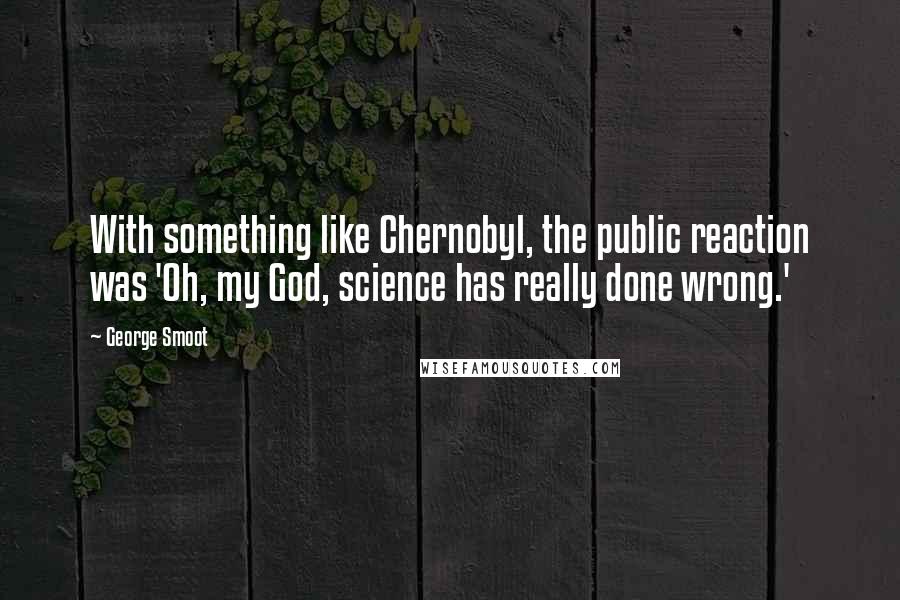 George Smoot Quotes: With something like Chernobyl, the public reaction was 'Oh, my God, science has really done wrong.'