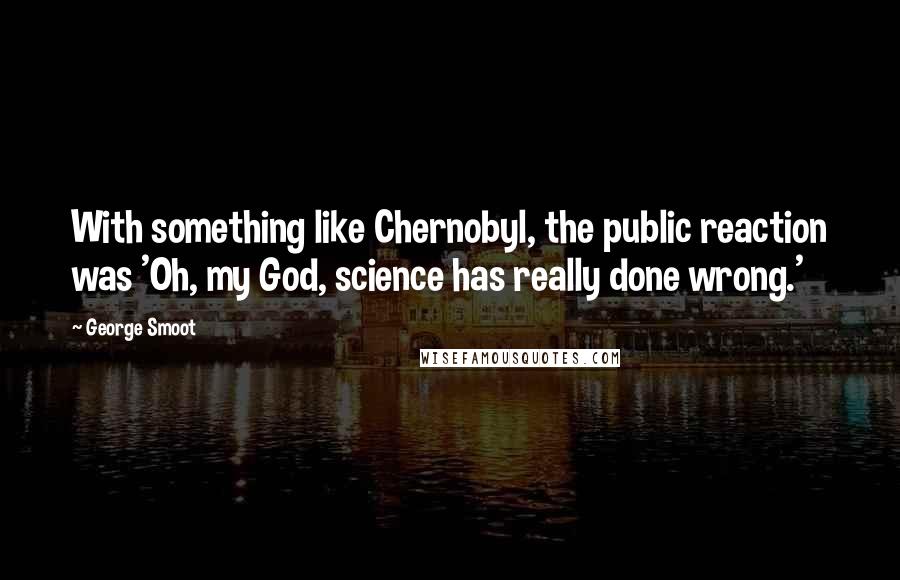 George Smoot Quotes: With something like Chernobyl, the public reaction was 'Oh, my God, science has really done wrong.'