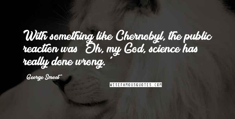 George Smoot Quotes: With something like Chernobyl, the public reaction was 'Oh, my God, science has really done wrong.'