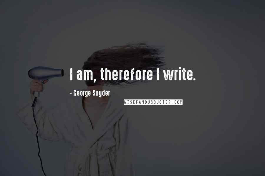 George Snyder Quotes: I am, therefore I write.