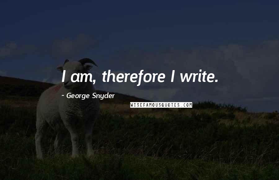 George Snyder Quotes: I am, therefore I write.