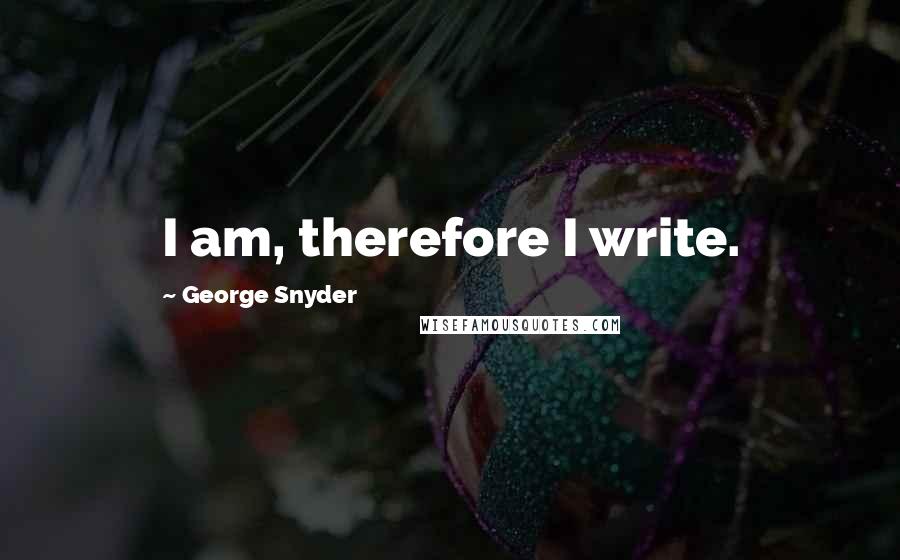 George Snyder Quotes: I am, therefore I write.