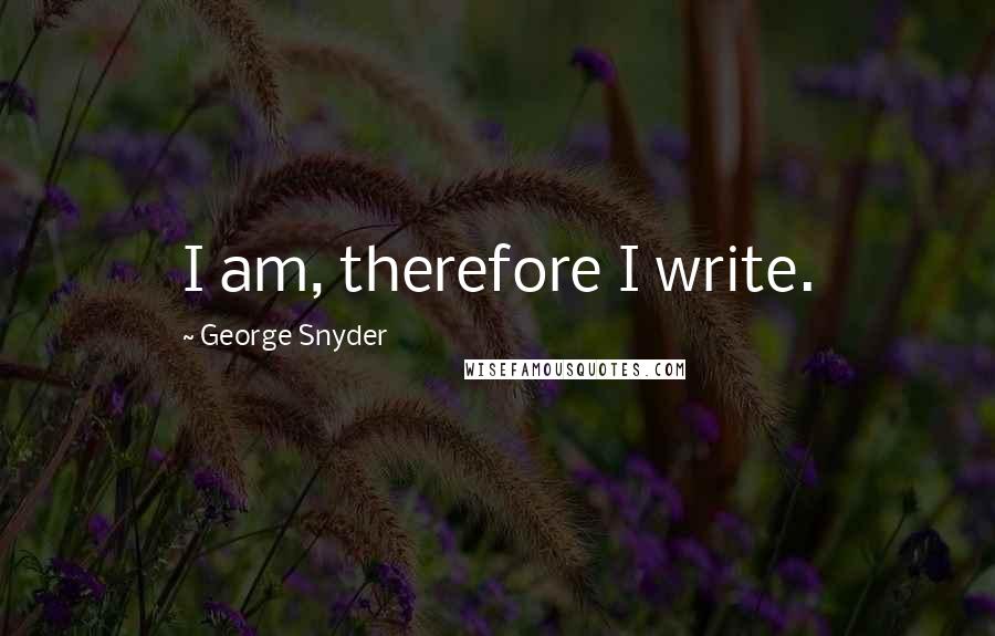 George Snyder Quotes: I am, therefore I write.