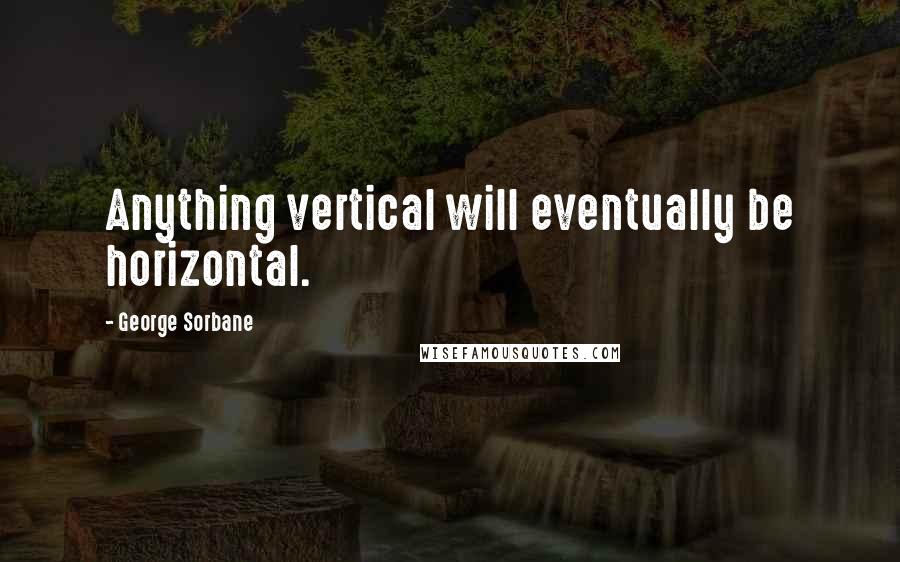 George Sorbane Quotes: Anything vertical will eventually be horizontal.