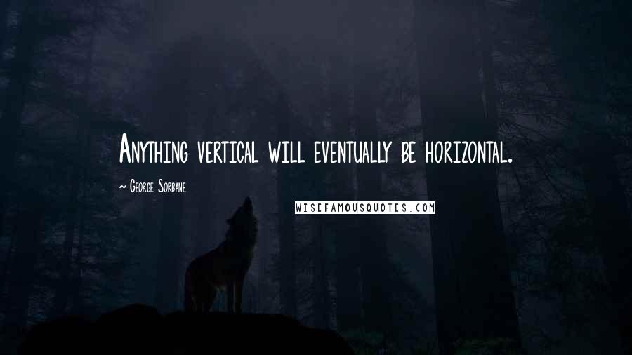 George Sorbane Quotes: Anything vertical will eventually be horizontal.