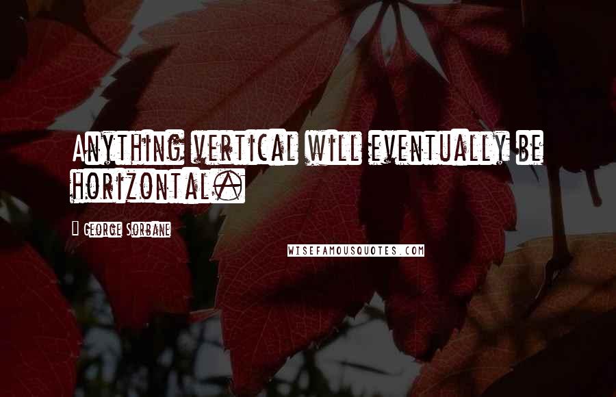 George Sorbane Quotes: Anything vertical will eventually be horizontal.