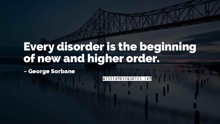 George Sorbane Quotes: Every disorder is the beginning of new and higher order.