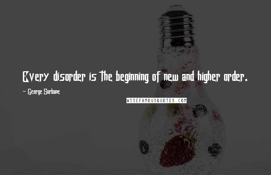 George Sorbane Quotes: Every disorder is the beginning of new and higher order.