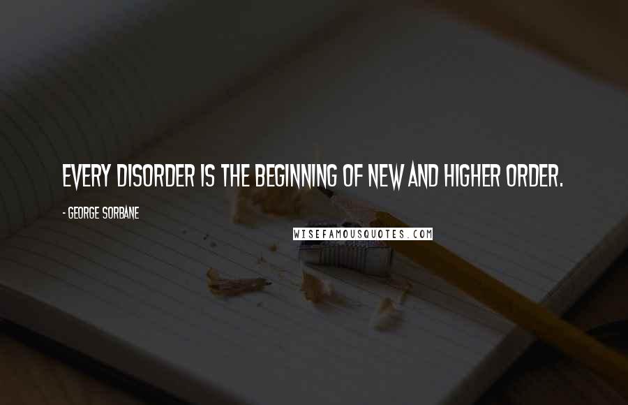 George Sorbane Quotes: Every disorder is the beginning of new and higher order.