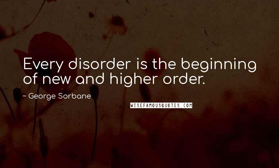 George Sorbane Quotes: Every disorder is the beginning of new and higher order.