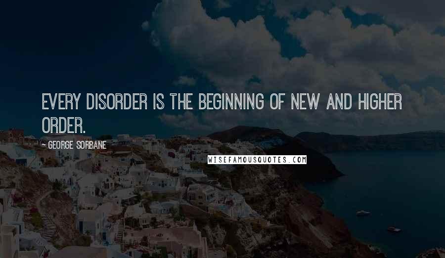 George Sorbane Quotes: Every disorder is the beginning of new and higher order.