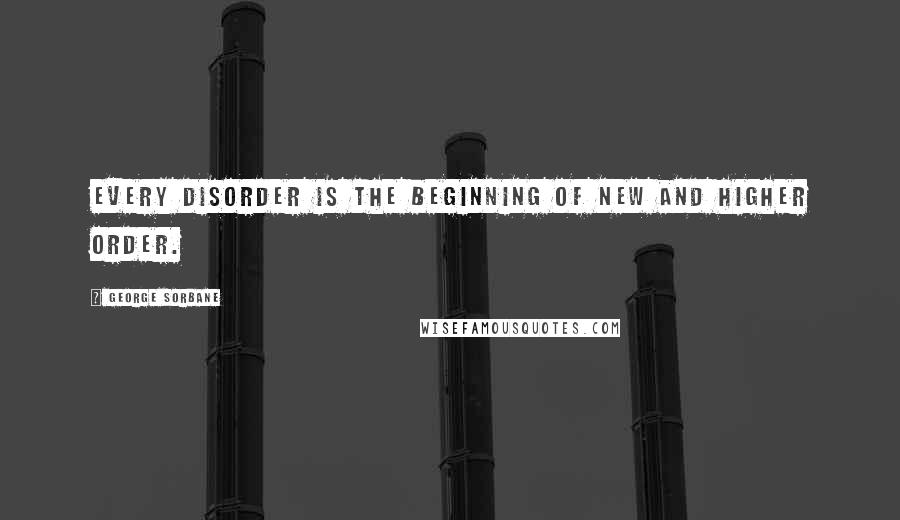 George Sorbane Quotes: Every disorder is the beginning of new and higher order.