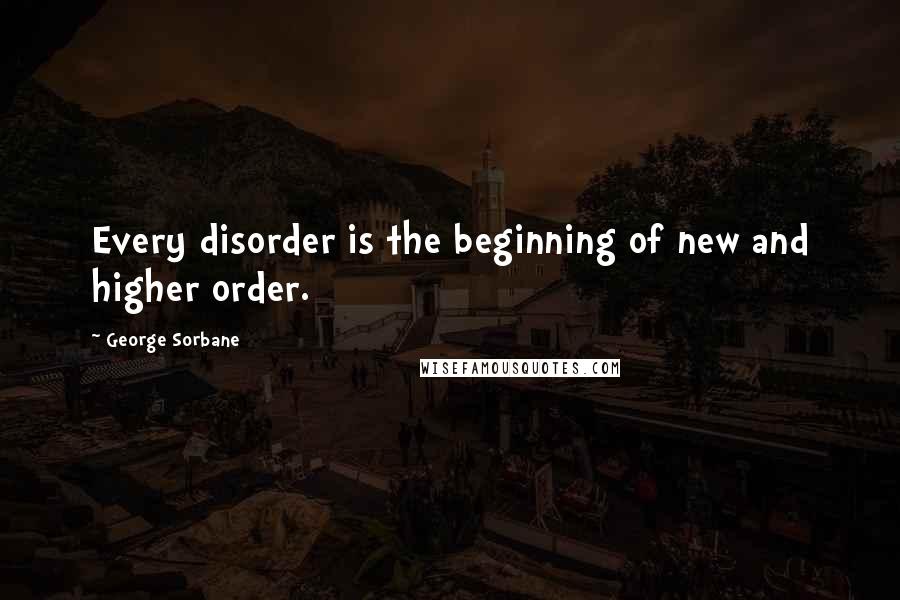 George Sorbane Quotes: Every disorder is the beginning of new and higher order.