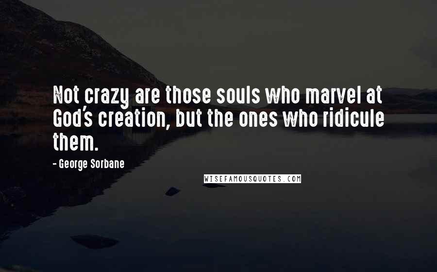 George Sorbane Quotes: Not crazy are those souls who marvel at God's creation, but the ones who ridicule them.