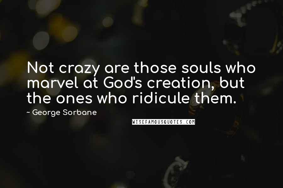 George Sorbane Quotes: Not crazy are those souls who marvel at God's creation, but the ones who ridicule them.