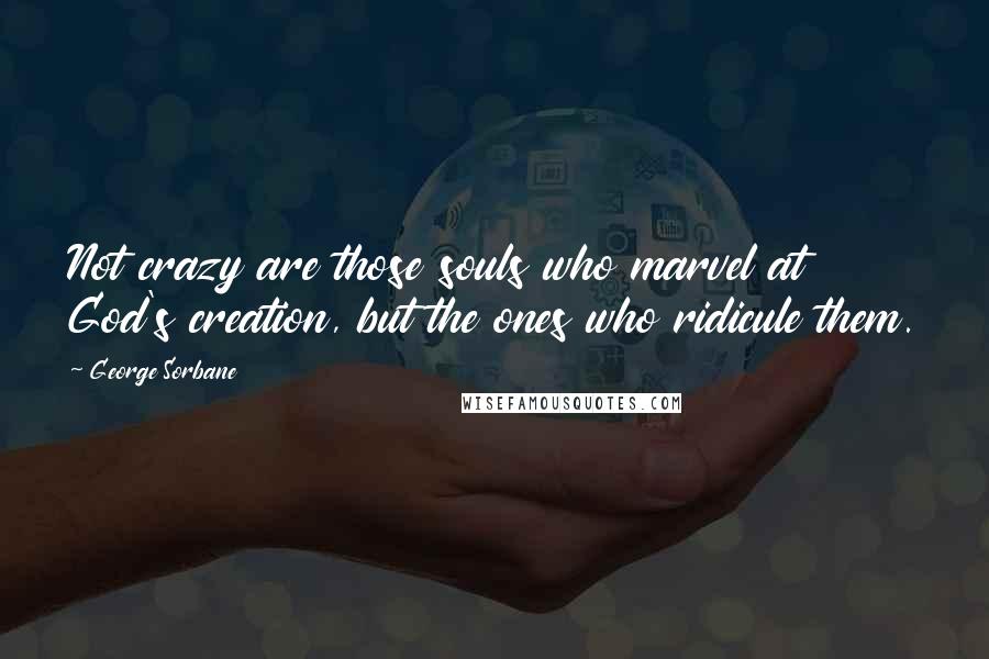 George Sorbane Quotes: Not crazy are those souls who marvel at God's creation, but the ones who ridicule them.